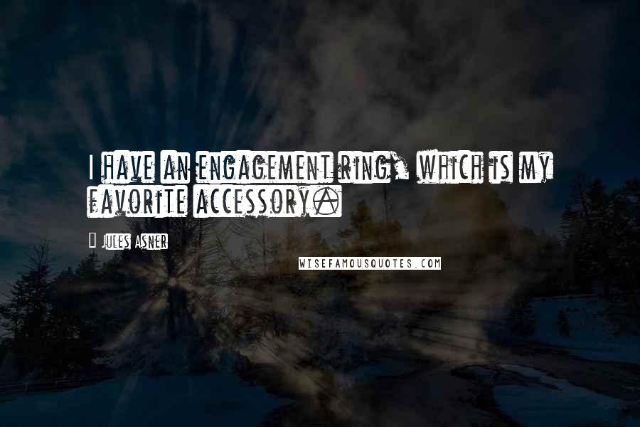 Jules Asner quotes: I have an engagement ring, which is my favorite accessory.