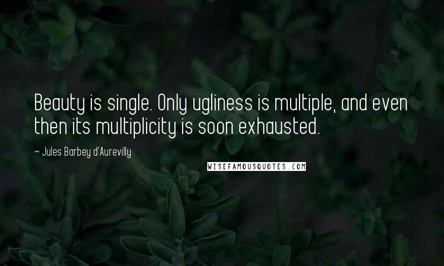 Jules Barbey D'Aurevilly quotes: Beauty is single. Only ugliness is multiple, and even then its multiplicity is soon exhausted.