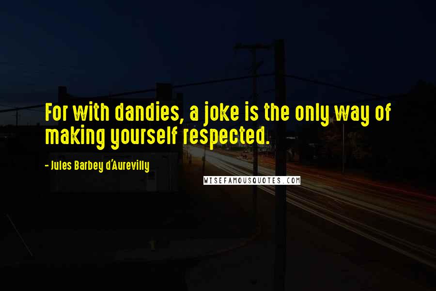 Jules Barbey D'Aurevilly quotes: For with dandies, a joke is the only way of making yourself respected.