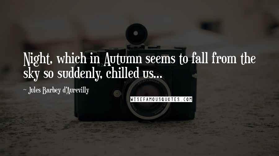 Jules Barbey D'Aurevilly quotes: Night, which in Autumn seems to fall from the sky so suddenly, chilled us...
