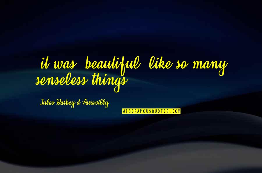 Jules Barbey D'aurevilly Quotes By Jules Barbey D'Aurevilly: (it was) beautiful, like so many senseless things.