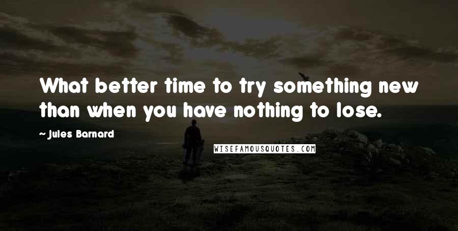 Jules Barnard quotes: What better time to try something new than when you have nothing to lose.