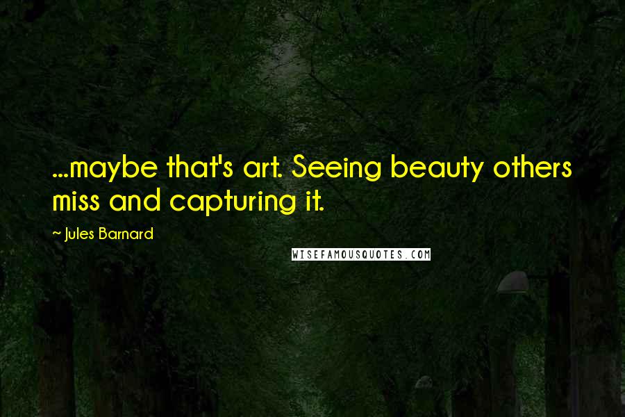 Jules Barnard quotes: ...maybe that's art. Seeing beauty others miss and capturing it.