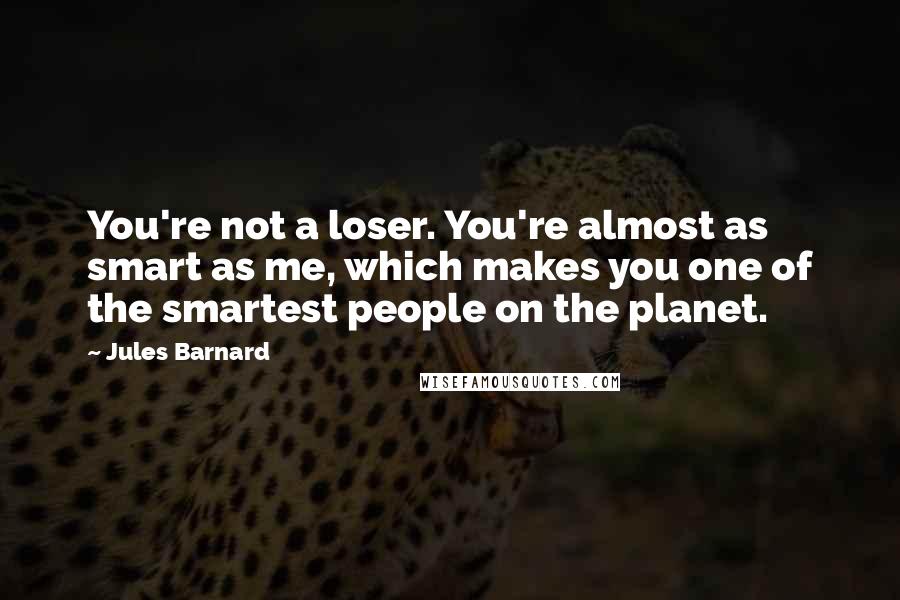 Jules Barnard quotes: You're not a loser. You're almost as smart as me, which makes you one of the smartest people on the planet.