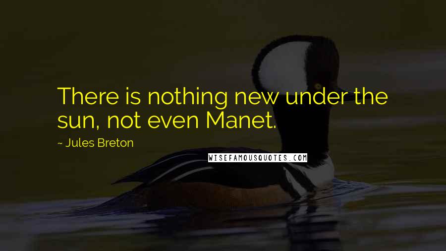 Jules Breton quotes: There is nothing new under the sun, not even Manet.