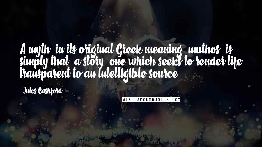 Jules Cashford quotes: A myth, in its original Greek meaning- muthos- is simply that: a story, one which seeks to render life transparent to an intelligible source.