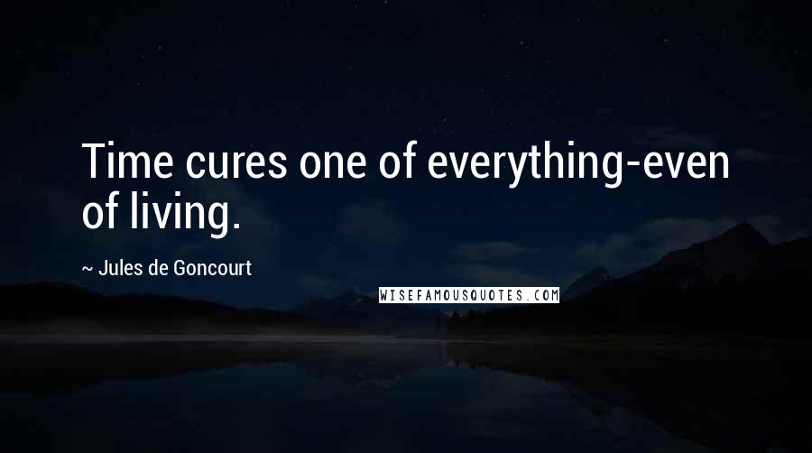 Jules De Goncourt quotes: Time cures one of everything-even of living.