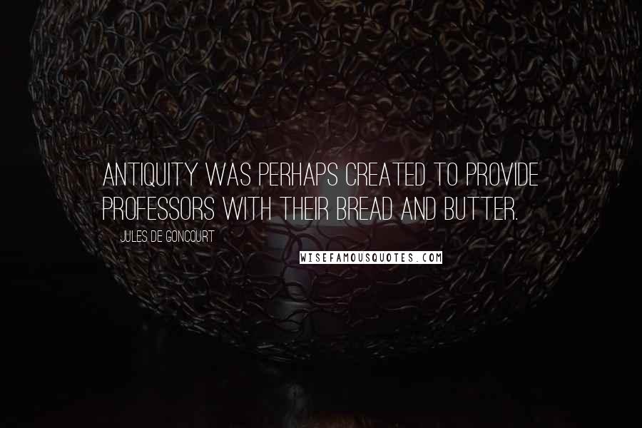 Jules De Goncourt quotes: Antiquity was perhaps created to provide professors with their bread and butter.