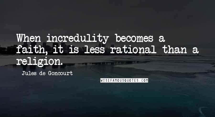 Jules De Goncourt quotes: When incredulity becomes a faith, it is less rational than a religion.