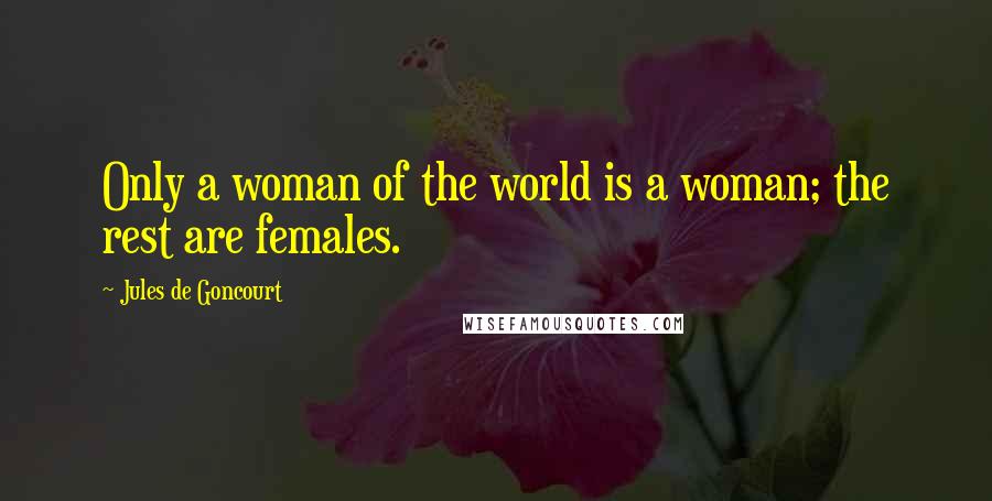 Jules De Goncourt quotes: Only a woman of the world is a woman; the rest are females.