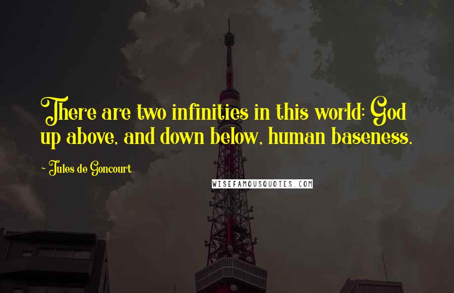 Jules De Goncourt quotes: There are two infinities in this world: God up above, and down below, human baseness. Jules De Goncourt quotes: There are two infinities in this world: God up above, and down below, human baseness.