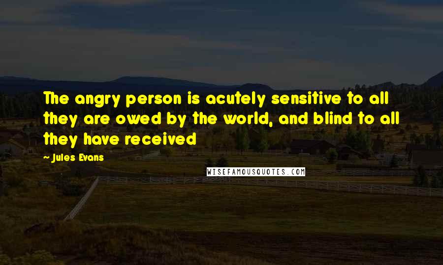 Jules Evans quotes: The angry person is acutely sensitive to all they are owed by the world, and blind to all they have received