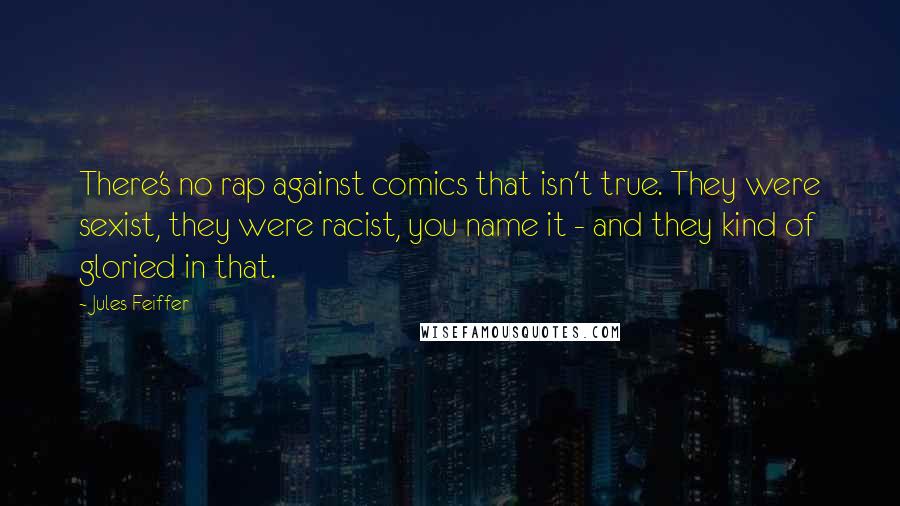 Jules Feiffer quotes: There's no rap against comics that isn't true. They were sexist, they were racist, you name it - and they kind of gloried in that.