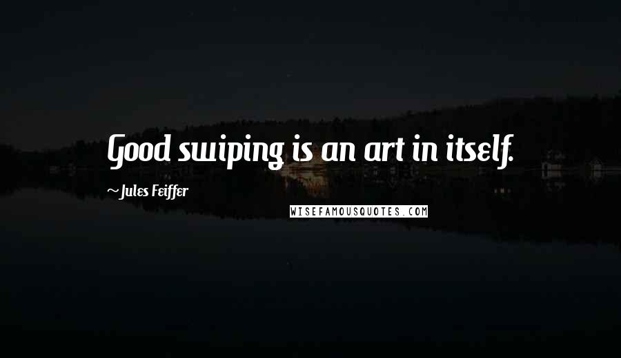 Jules Feiffer quotes: Good swiping is an art in itself.