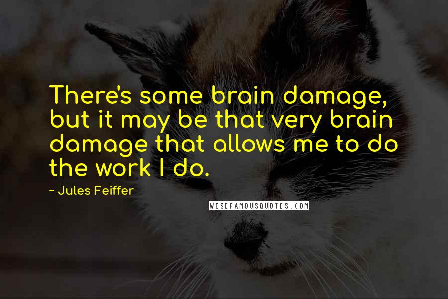 Jules Feiffer quotes: There's some brain damage, but it may be that very brain damage that allows me to do the work I do.