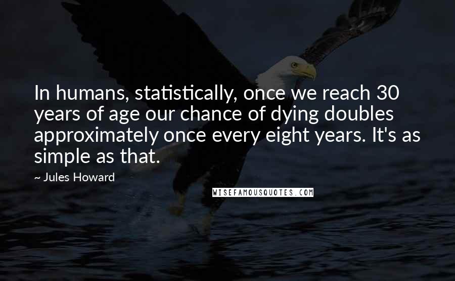 Jules Howard quotes: In humans, statistically, once we reach 30 years of age our chance of dying doubles approximately once every eight years. It's as simple as that.