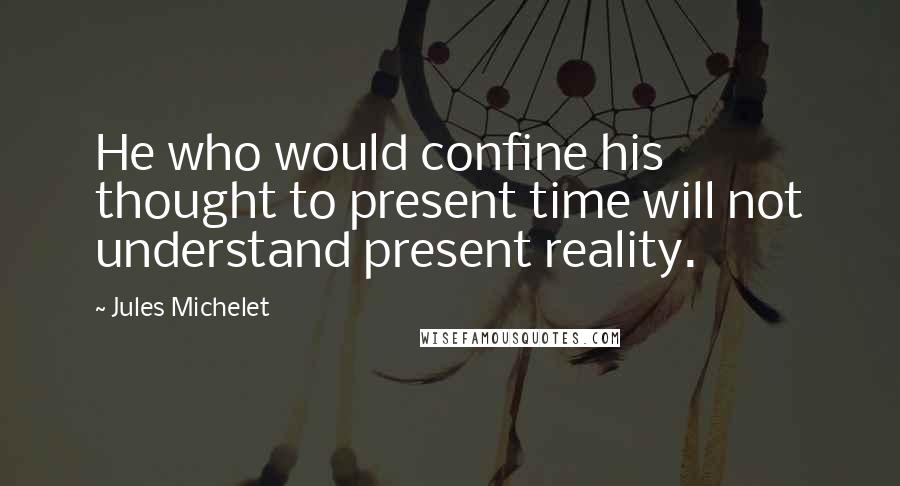 Jules Michelet quotes: He who would confine his thought to present time will not understand present reality.