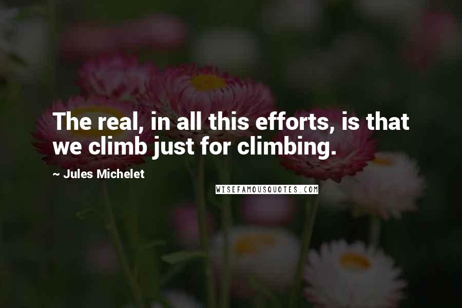 Jules Michelet quotes: The real, in all this efforts, is that we climb just for climbing.