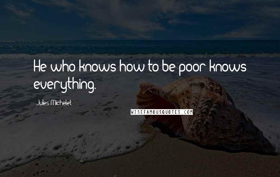 Jules Michelet quotes: He who knows how to be poor knows everything.