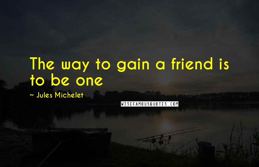 Jules Michelet quotes: The way to gain a friend is to be one