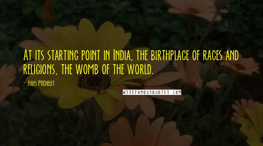 Jules Michelet quotes: At its starting point in India, the birthplace of races and religions, the womb of the world.