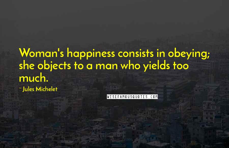 Jules Michelet quotes: Woman's happiness consists in obeying; she objects to a man who yields too much.