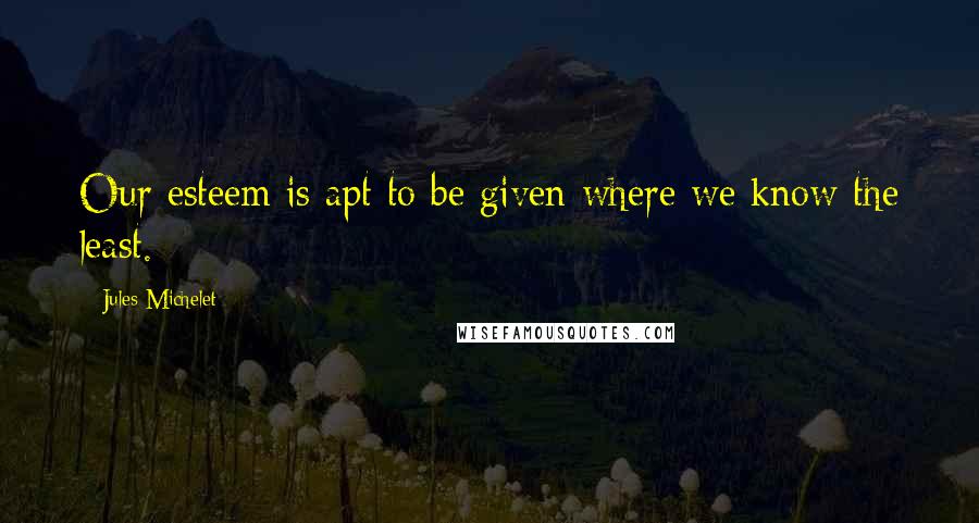 Jules Michelet quotes: Our esteem is apt to be given where we know the least.