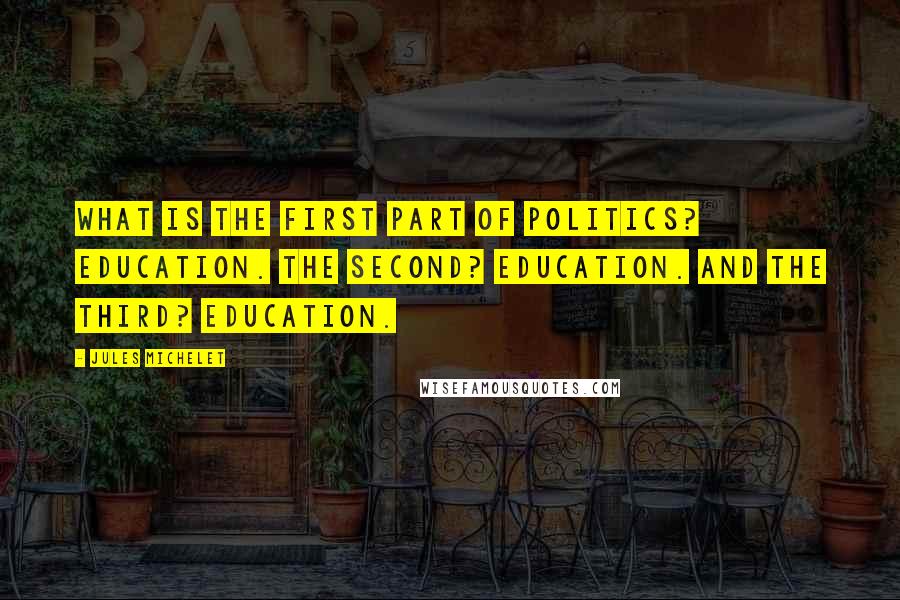 Jules Michelet quotes: What is the first part of politics? Education. The second? Education. And the third? Education.