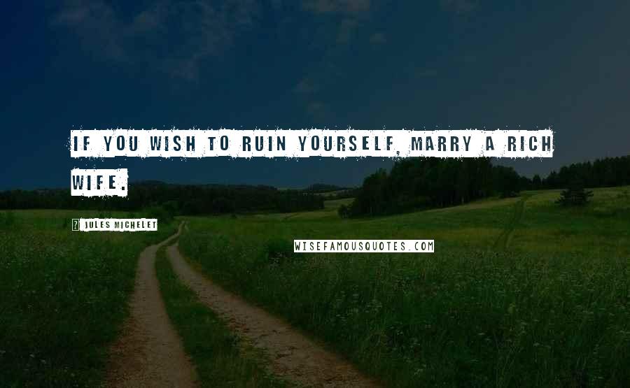 Jules Michelet quotes: If you wish to ruin yourself, marry a rich wife.