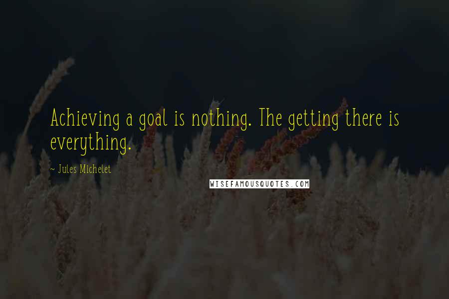 Jules Michelet quotes: Achieving a goal is nothing. The getting there is everything.