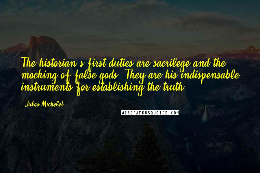 Jules Michelet quotes: The historian's first duties are sacrilege and the mocking of false gods. They are his indispensable instruments for establishing the truth.