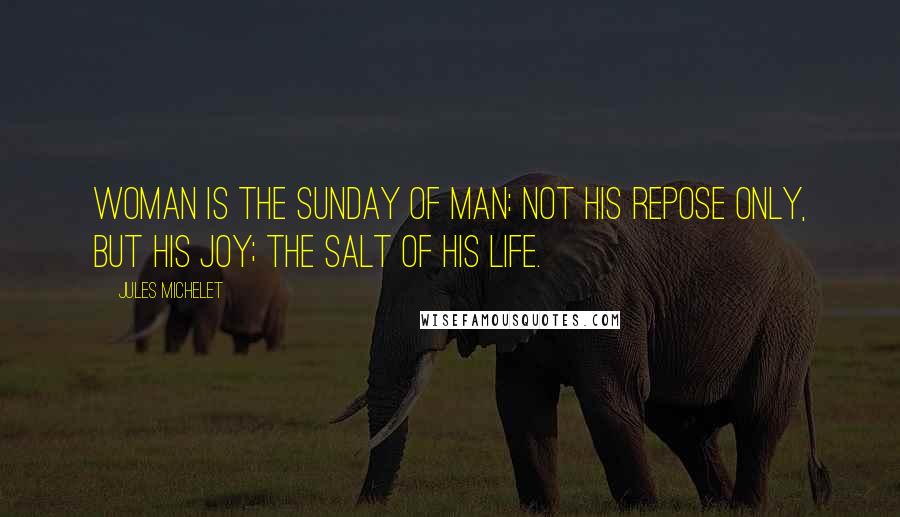 Jules Michelet quotes: Woman is the Sunday of man: not his repose only, but his joy; the salt of his life.