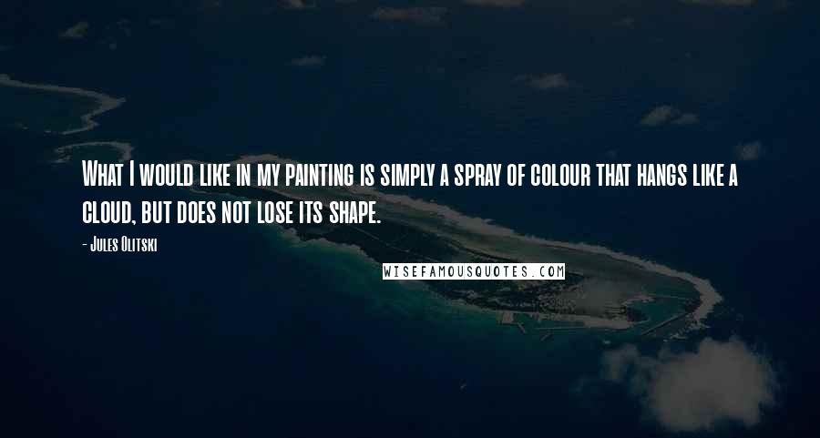 Jules Olitski quotes: What I would like in my painting is simply a spray of colour that hangs like a cloud, but does not lose its shape.