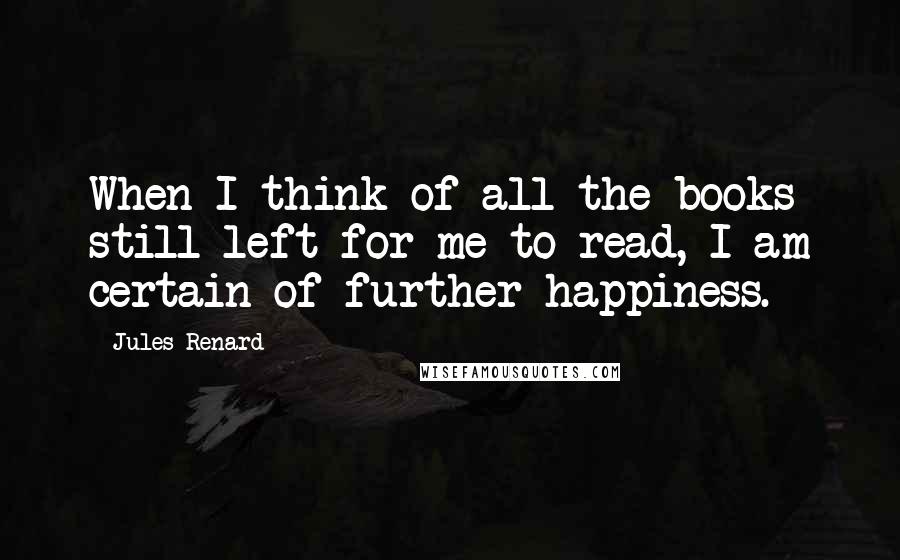 Jules Renard quotes: When I think of all the books still left for me to read, I am certain of further happiness.