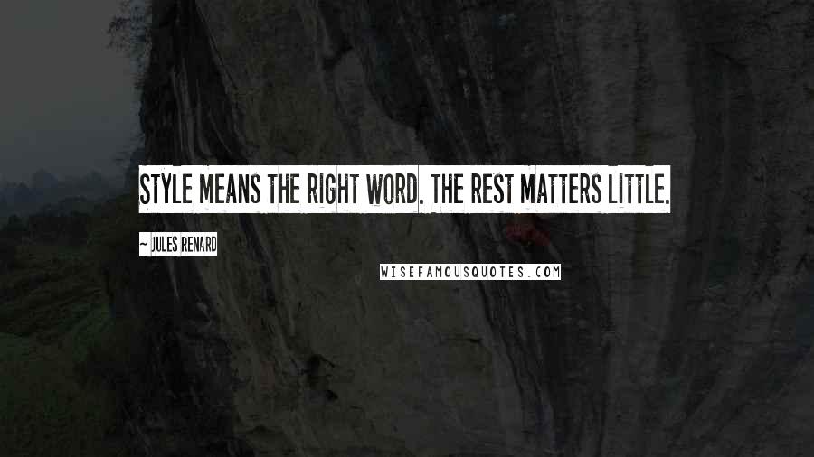 Jules Renard quotes: Style means the right word. The rest matters little.