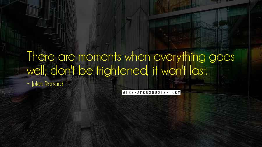 Jules Renard quotes: There are moments when everything goes well; don't be frightened, it won't last.
