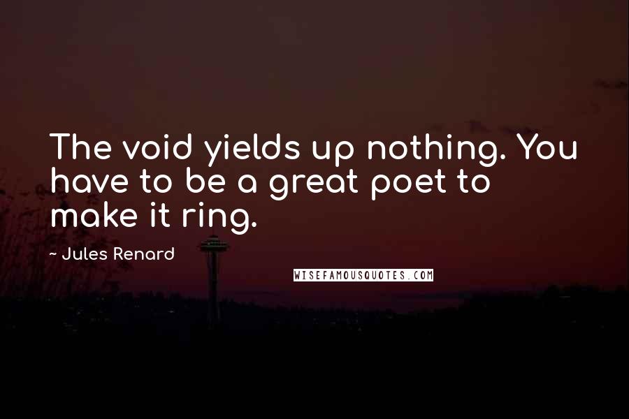 Jules Renard quotes: The void yields up nothing. You have to be a great poet to make it ring.