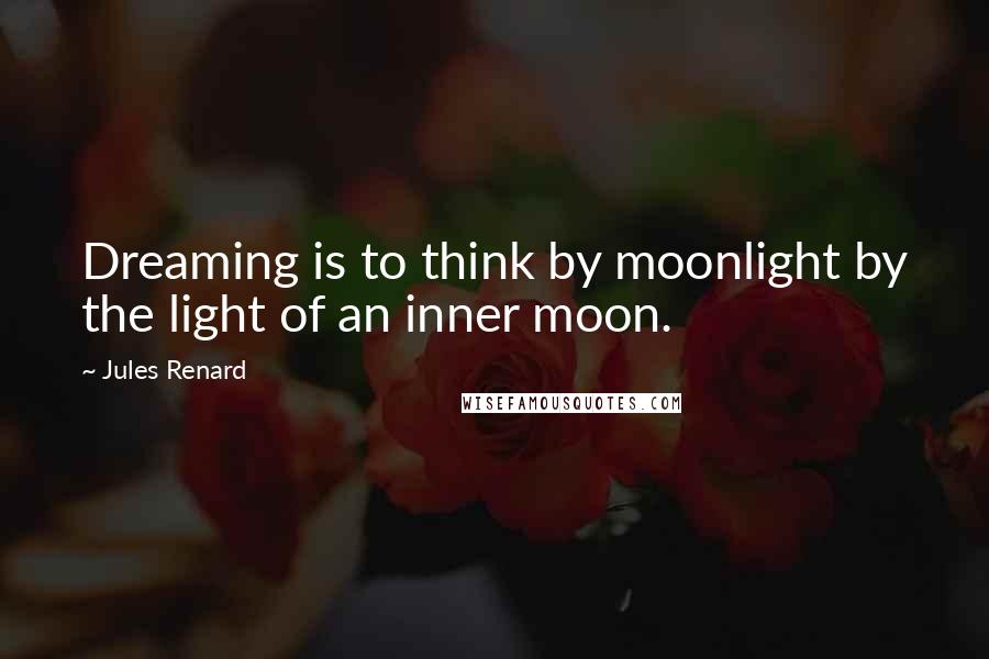 Jules Renard quotes: Dreaming is to think by moonlight by the light of an inner moon.