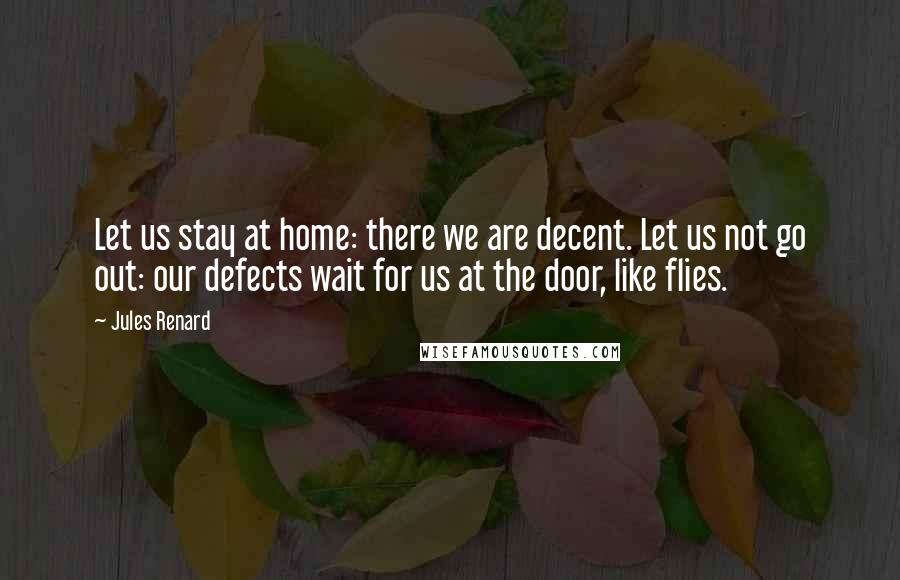 Jules Renard quotes: Let us stay at home: there we are decent. Let us not go out: our defects wait for us at the door, like flies.