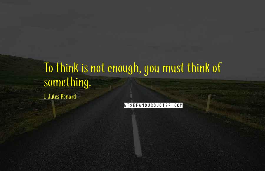 Jules Renard quotes: To think is not enough, you must think of something.