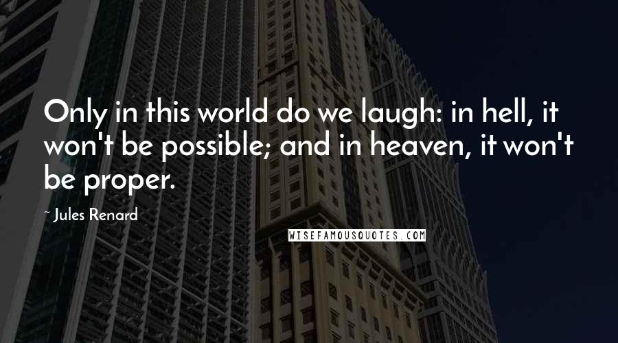 Jules Renard quotes: Only in this world do we laugh: in hell, it won't be possible; and in heaven, it won't be proper.