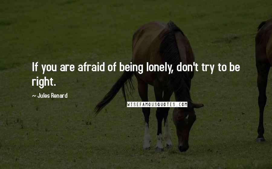 Jules Renard quotes: If you are afraid of being lonely, don't try to be right.