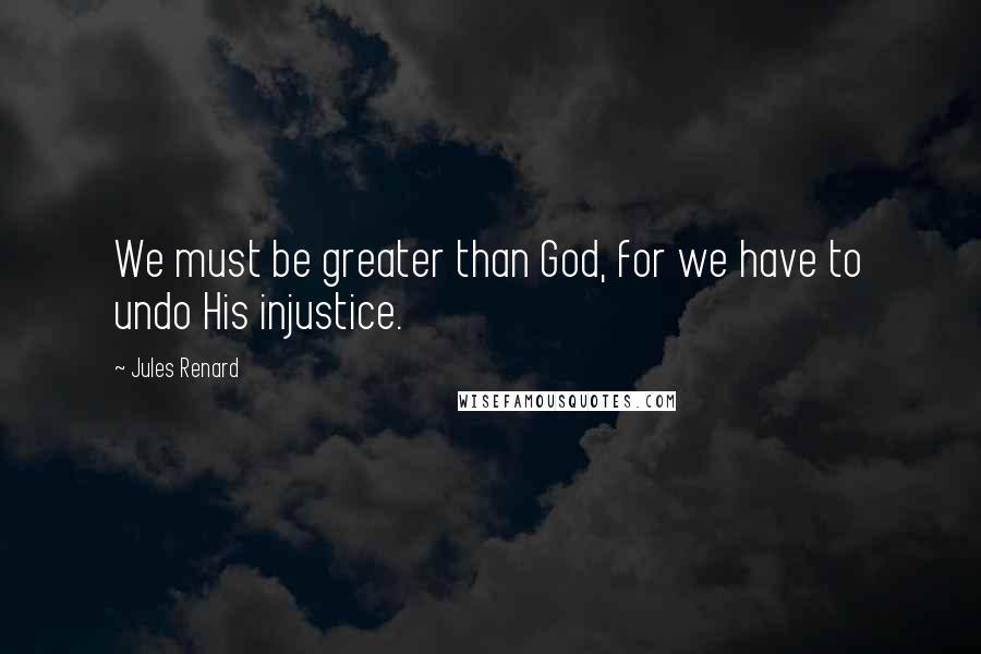Jules Renard quotes: We must be greater than God, for we have to undo His injustice.