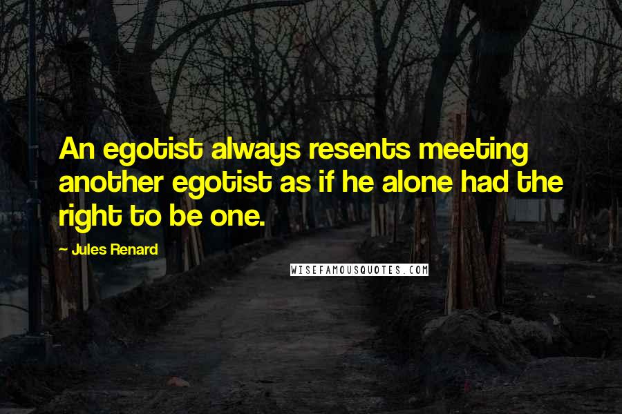 Jules Renard quotes: An egotist always resents meeting another egotist as if he alone had the right to be one.