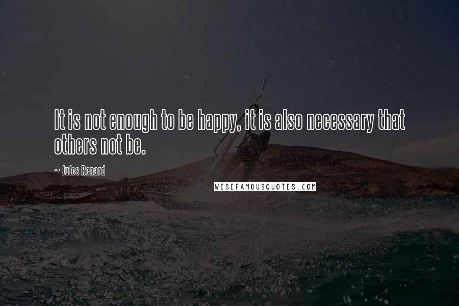 Jules Renard quotes: It is not enough to be happy, it is also necessary that others not be.