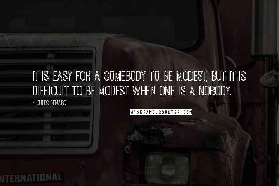 Jules Renard quotes: It is easy for a somebody to be modest, but it is difficult to be modest when one is a nobody.