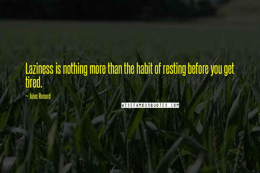 Jules Renard quotes: Laziness is nothing more than the habit of resting before you get tired.