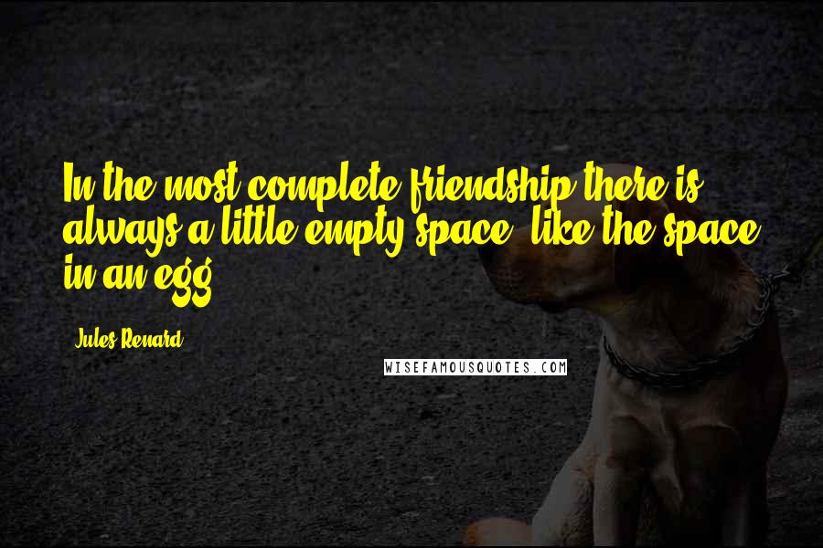 Jules Renard quotes: In the most complete friendship there is always a little empty space, like the space in an egg.