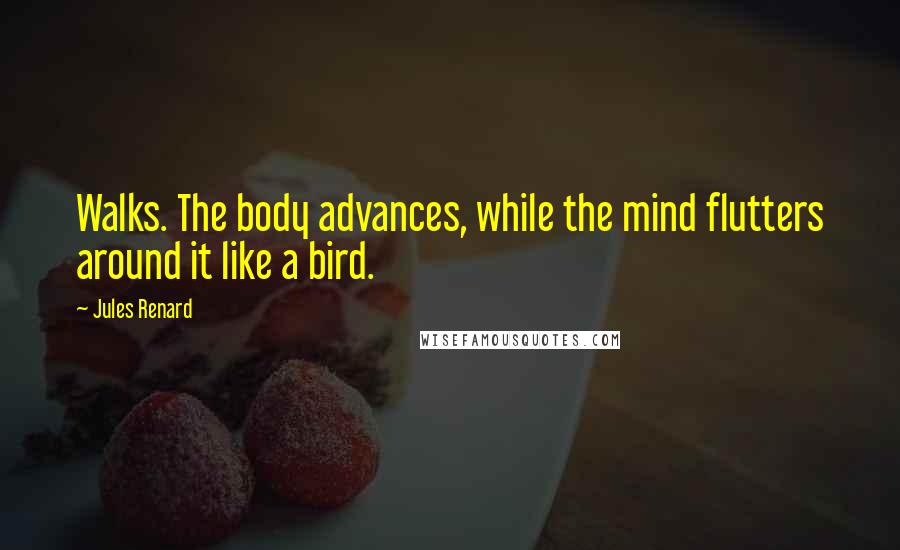 Jules Renard quotes: Walks. The body advances, while the mind flutters around it like a bird.