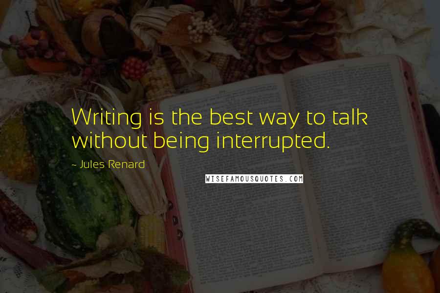 Jules Renard quotes: Writing is the best way to talk without being interrupted.